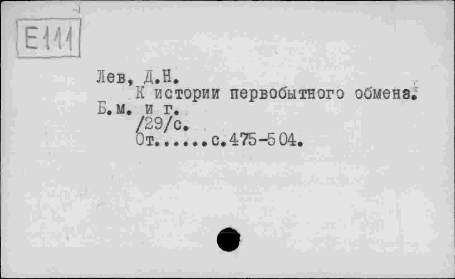 ﻿Лев, Д.Н.
К истории первобытного обмена Б.м. и г.
/29/с.
От......с.475-5 04.